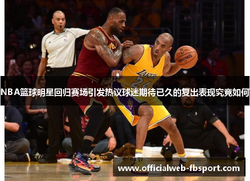 NBA篮球明星回归赛场引发热议球迷期待已久的复出表现究竟如何