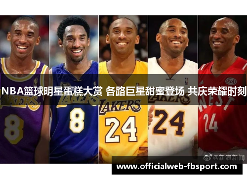 NBA篮球明星蛋糕大赏 各路巨星甜蜜登场 共庆荣耀时刻