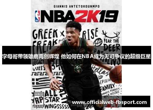 字母哥带领雄鹿再创辉煌 他如何在NBA成为无可争议的超级巨星