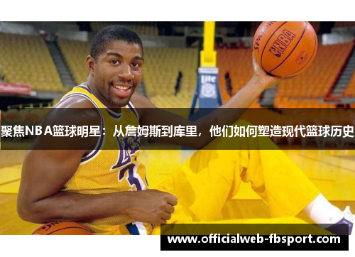 聚焦NBA篮球明星：从詹姆斯到库里，他们如何塑造现代篮球历史